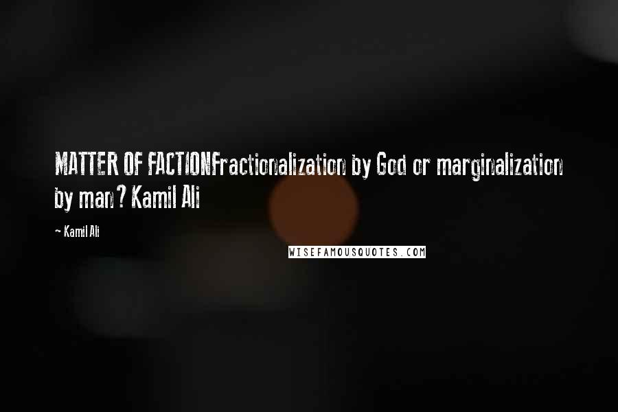 Kamil Ali Quotes: MATTER OF FACTIONFractionalization by God or marginalization by man?Kamil Ali