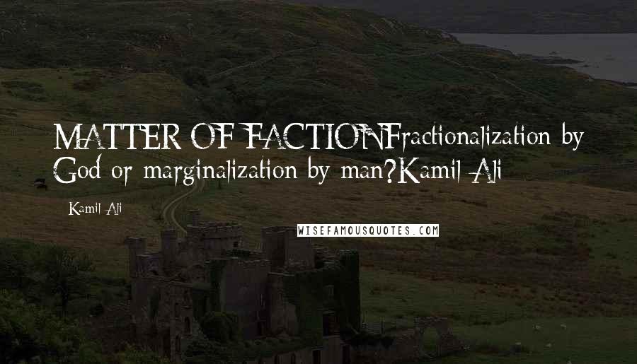 Kamil Ali Quotes: MATTER OF FACTIONFractionalization by God or marginalization by man?Kamil Ali