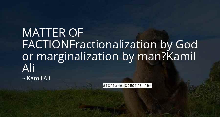 Kamil Ali Quotes: MATTER OF FACTIONFractionalization by God or marginalization by man?Kamil Ali