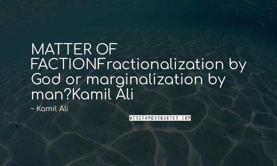 Kamil Ali Quotes: MATTER OF FACTIONFractionalization by God or marginalization by man?Kamil Ali