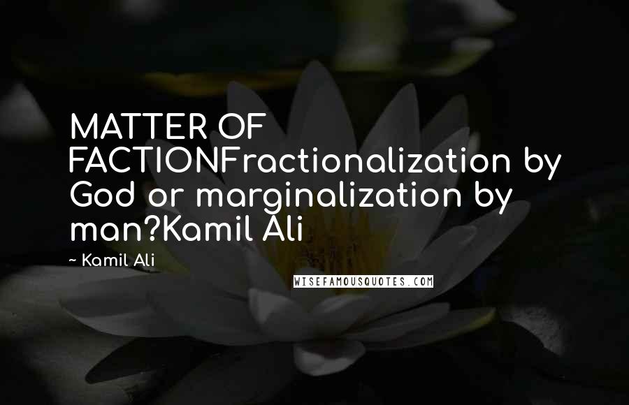 Kamil Ali Quotes: MATTER OF FACTIONFractionalization by God or marginalization by man?Kamil Ali