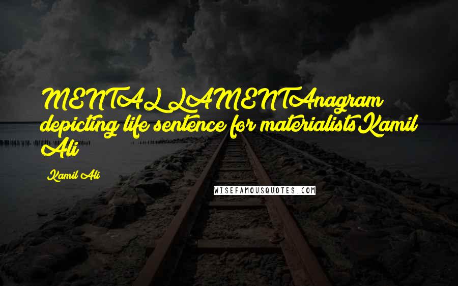 Kamil Ali Quotes: MENTAL LAMENTAnagram depicting life sentence for materialistsKamil Ali