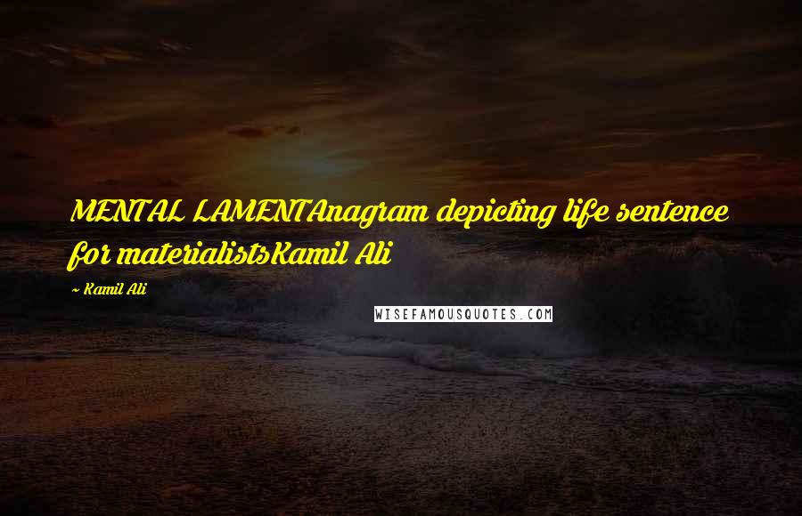 Kamil Ali Quotes: MENTAL LAMENTAnagram depicting life sentence for materialistsKamil Ali