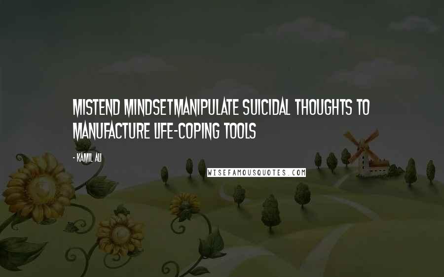 Kamil Ali Quotes: MISTEND MINDSETManipulate suicidal thoughts to manufacture life-coping tools