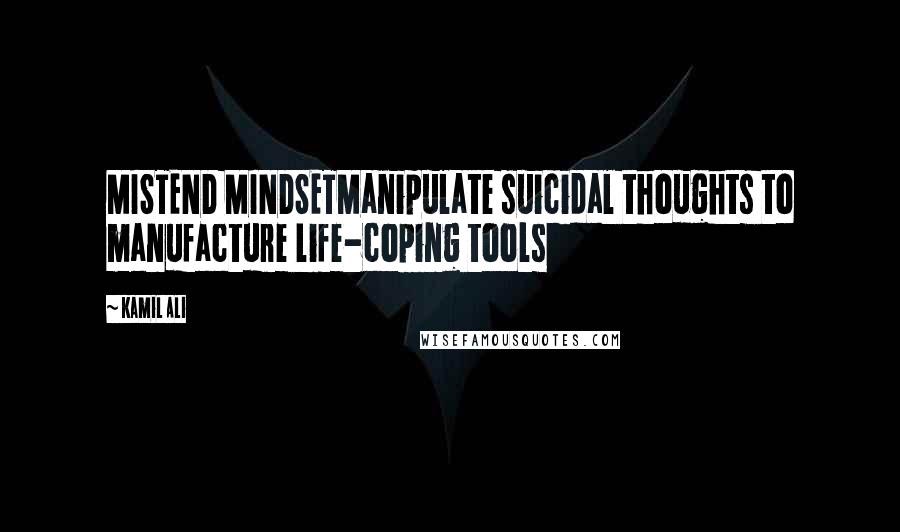 Kamil Ali Quotes: MISTEND MINDSETManipulate suicidal thoughts to manufacture life-coping tools