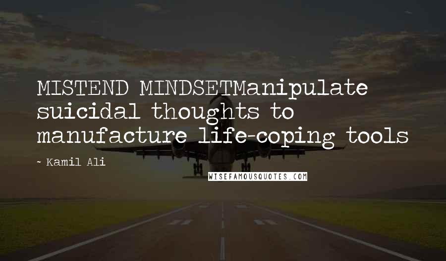 Kamil Ali Quotes: MISTEND MINDSETManipulate suicidal thoughts to manufacture life-coping tools