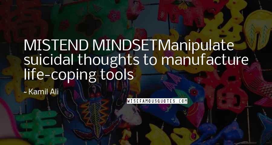 Kamil Ali Quotes: MISTEND MINDSETManipulate suicidal thoughts to manufacture life-coping tools