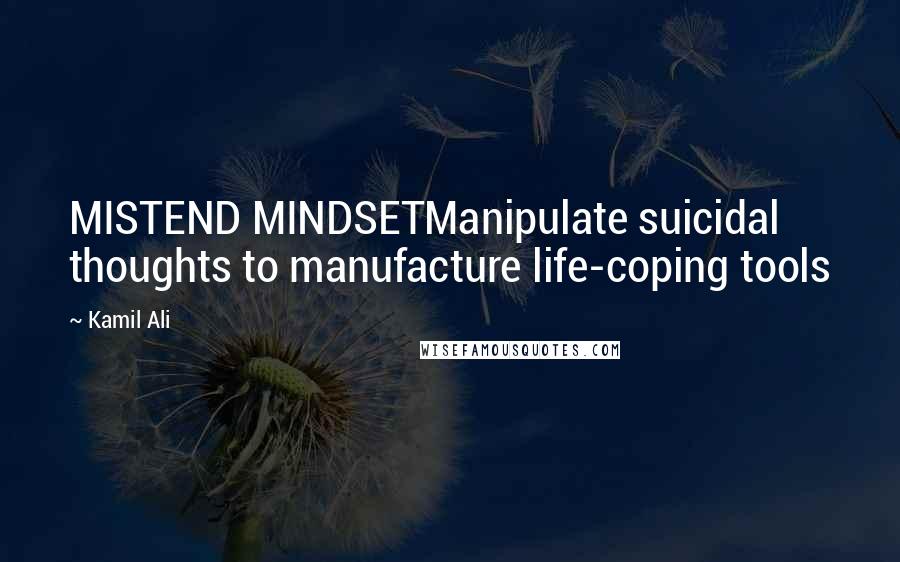 Kamil Ali Quotes: MISTEND MINDSETManipulate suicidal thoughts to manufacture life-coping tools