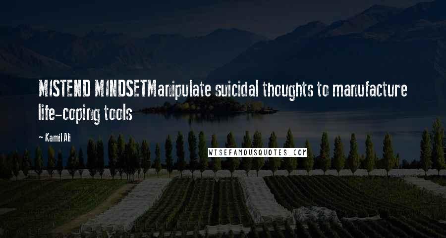 Kamil Ali Quotes: MISTEND MINDSETManipulate suicidal thoughts to manufacture life-coping tools