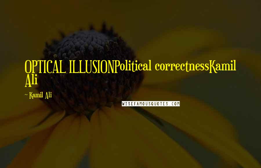 Kamil Ali Quotes: OPTICAL ILLUSIONPolitical correctnessKamil Ali