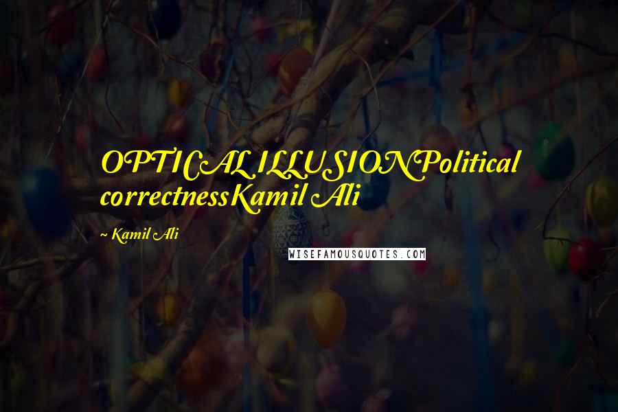 Kamil Ali Quotes: OPTICAL ILLUSIONPolitical correctnessKamil Ali