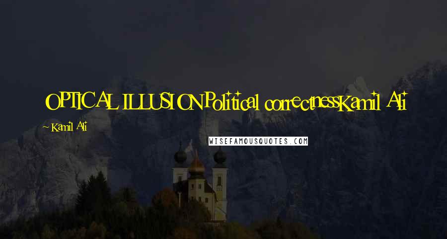 Kamil Ali Quotes: OPTICAL ILLUSIONPolitical correctnessKamil Ali