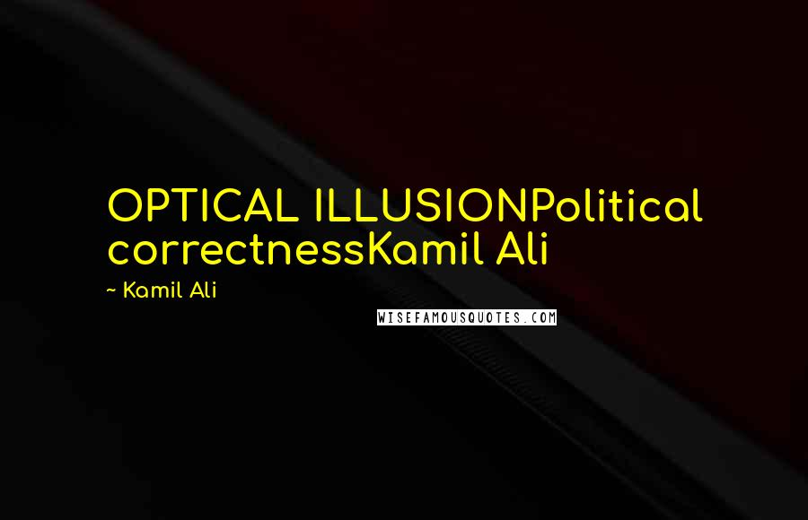 Kamil Ali Quotes: OPTICAL ILLUSIONPolitical correctnessKamil Ali