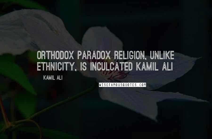 Kamil Ali Quotes: ORTHODOX PARADOX Religion, unlike ethnicity, is inculcated Kamil Ali