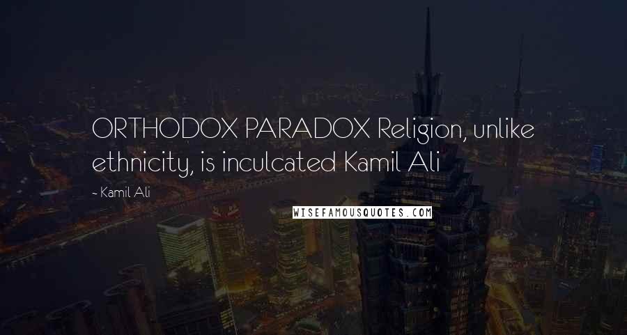 Kamil Ali Quotes: ORTHODOX PARADOX Religion, unlike ethnicity, is inculcated Kamil Ali