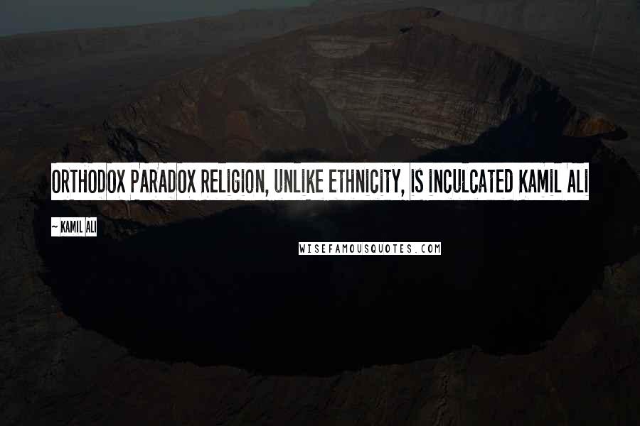 Kamil Ali Quotes: ORTHODOX PARADOX Religion, unlike ethnicity, is inculcated Kamil Ali