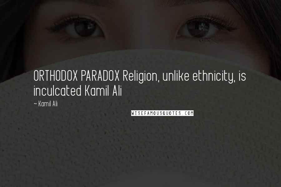 Kamil Ali Quotes: ORTHODOX PARADOX Religion, unlike ethnicity, is inculcated Kamil Ali
