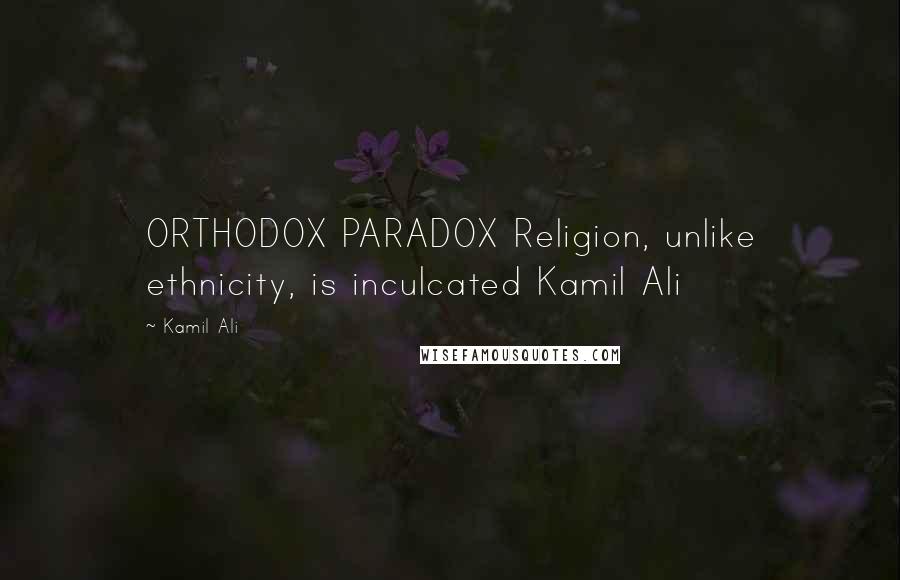 Kamil Ali Quotes: ORTHODOX PARADOX Religion, unlike ethnicity, is inculcated Kamil Ali