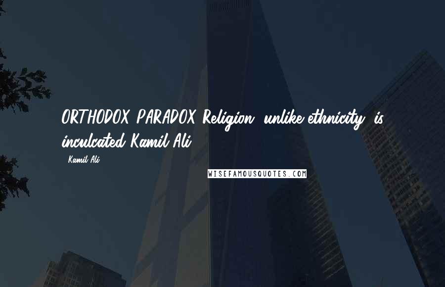 Kamil Ali Quotes: ORTHODOX PARADOX Religion, unlike ethnicity, is inculcated Kamil Ali