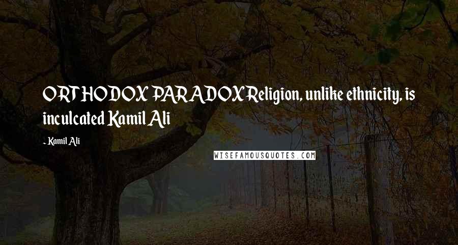 Kamil Ali Quotes: ORTHODOX PARADOX Religion, unlike ethnicity, is inculcated Kamil Ali