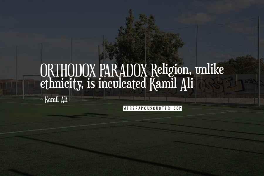 Kamil Ali Quotes: ORTHODOX PARADOX Religion, unlike ethnicity, is inculcated Kamil Ali