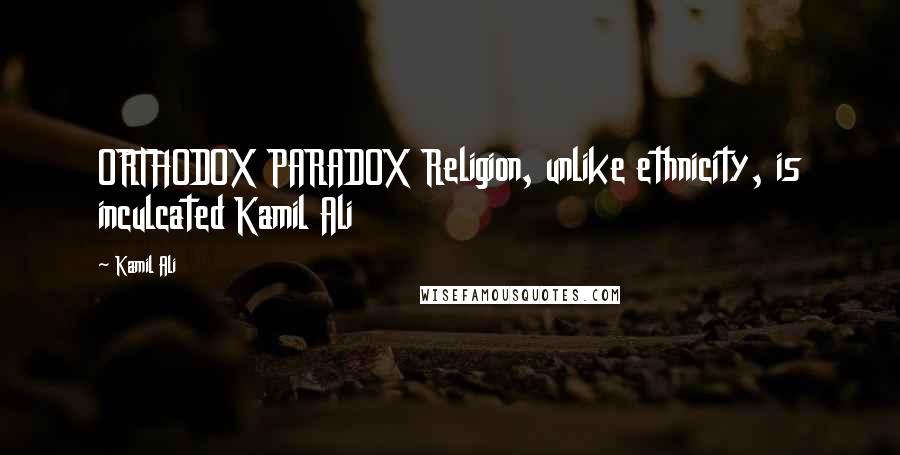 Kamil Ali Quotes: ORTHODOX PARADOX Religion, unlike ethnicity, is inculcated Kamil Ali