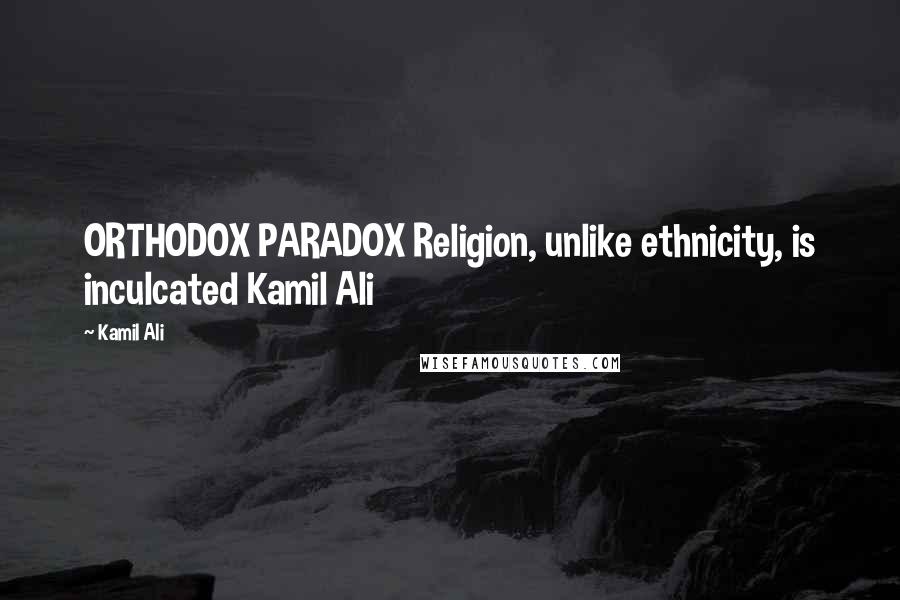 Kamil Ali Quotes: ORTHODOX PARADOX Religion, unlike ethnicity, is inculcated Kamil Ali