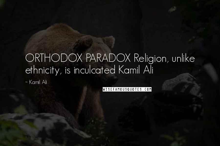 Kamil Ali Quotes: ORTHODOX PARADOX Religion, unlike ethnicity, is inculcated Kamil Ali