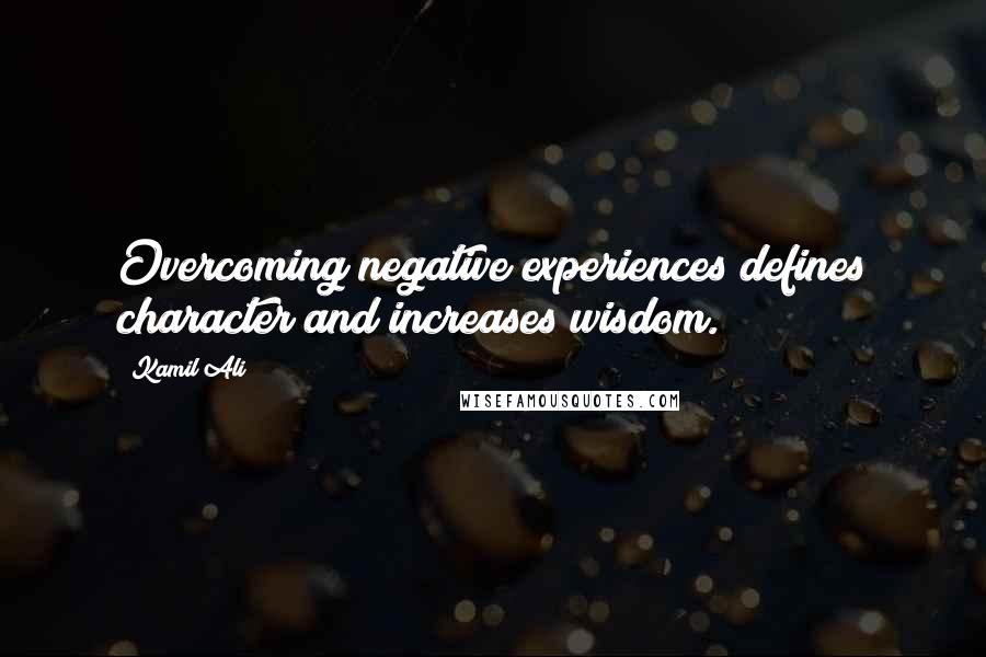 Kamil Ali Quotes: Overcoming negative experiences defines character and increases wisdom.