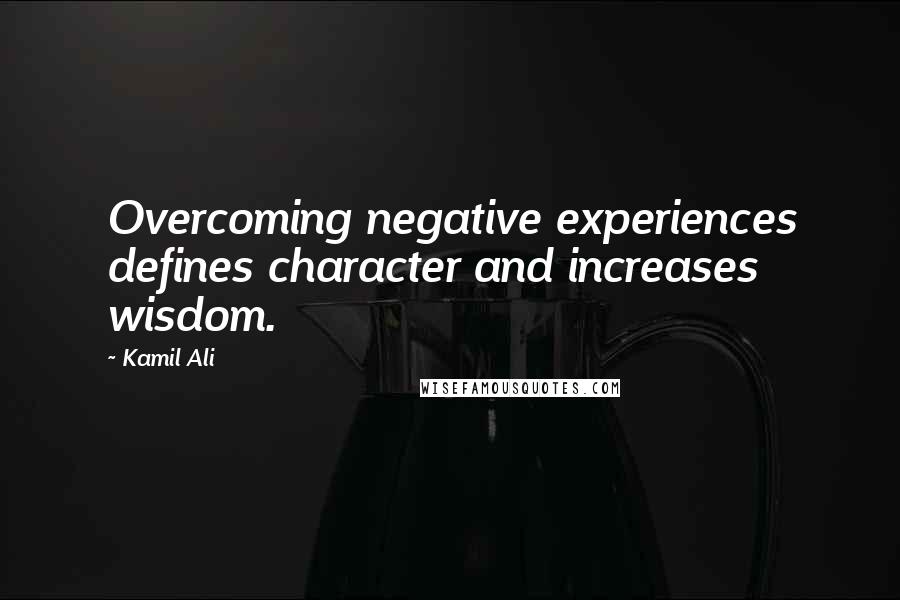 Kamil Ali Quotes: Overcoming negative experiences defines character and increases wisdom.