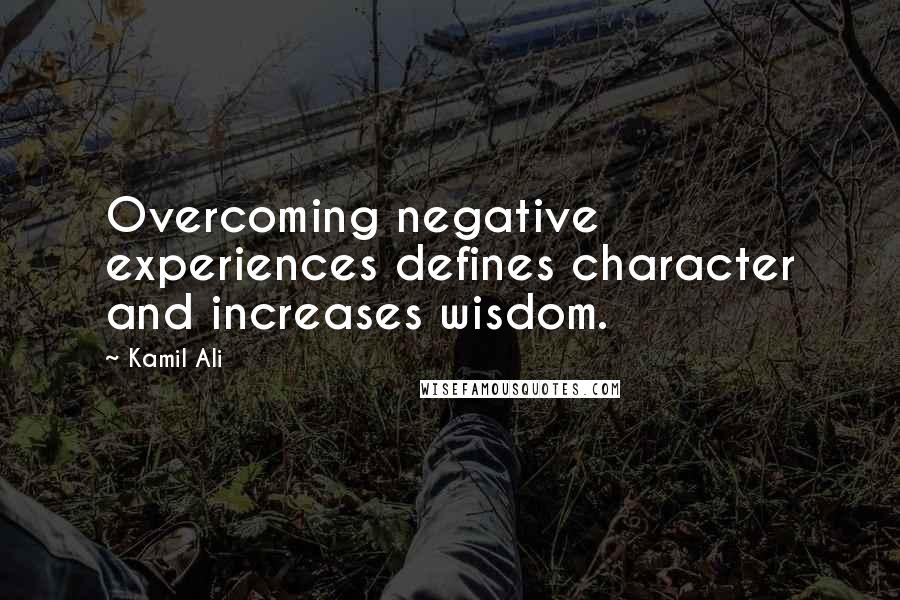 Kamil Ali Quotes: Overcoming negative experiences defines character and increases wisdom.