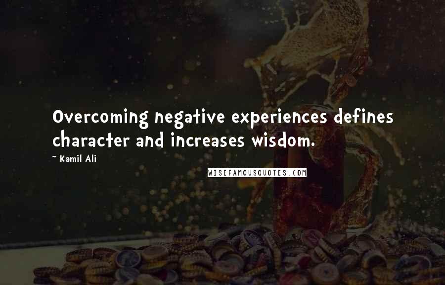 Kamil Ali Quotes: Overcoming negative experiences defines character and increases wisdom.