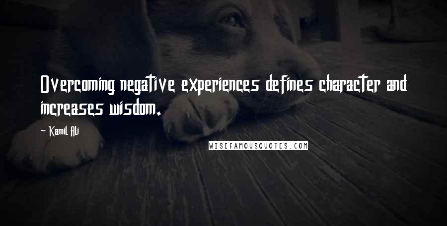 Kamil Ali Quotes: Overcoming negative experiences defines character and increases wisdom.