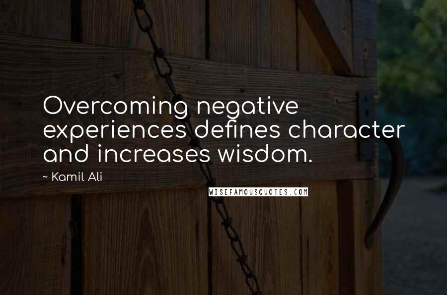 Kamil Ali Quotes: Overcoming negative experiences defines character and increases wisdom.