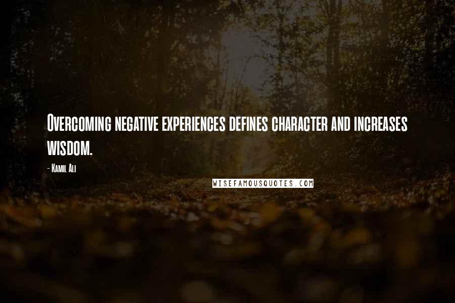 Kamil Ali Quotes: Overcoming negative experiences defines character and increases wisdom.