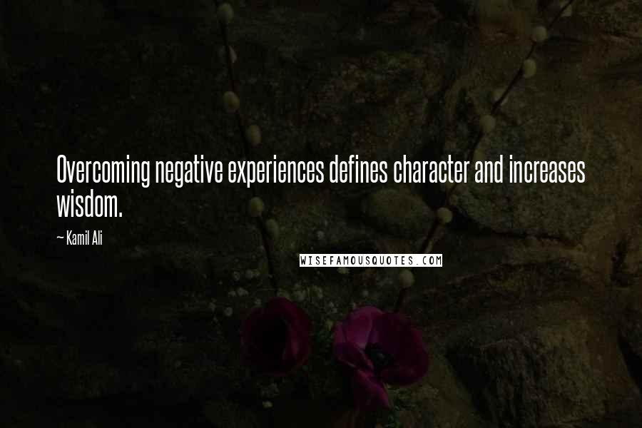 Kamil Ali Quotes: Overcoming negative experiences defines character and increases wisdom.