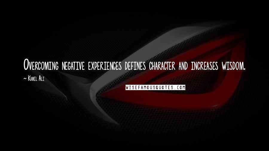 Kamil Ali Quotes: Overcoming negative experiences defines character and increases wisdom.