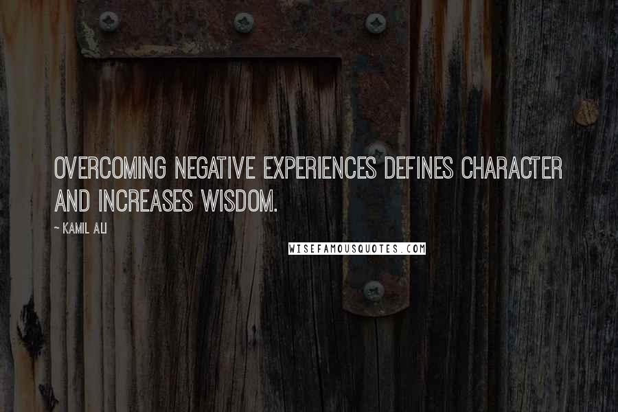 Kamil Ali Quotes: Overcoming negative experiences defines character and increases wisdom.