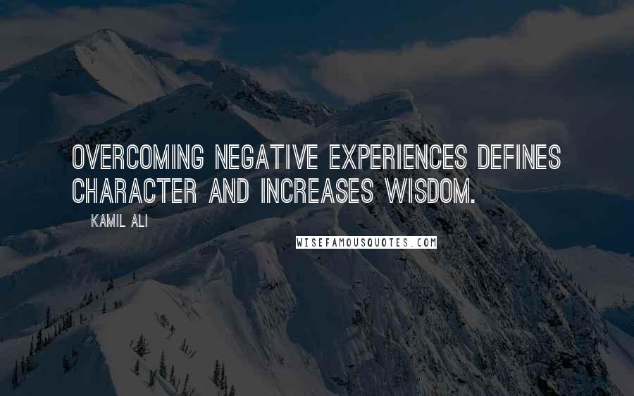 Kamil Ali Quotes: Overcoming negative experiences defines character and increases wisdom.