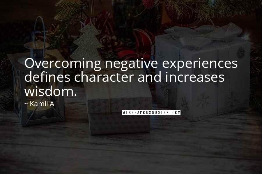 Kamil Ali Quotes: Overcoming negative experiences defines character and increases wisdom.