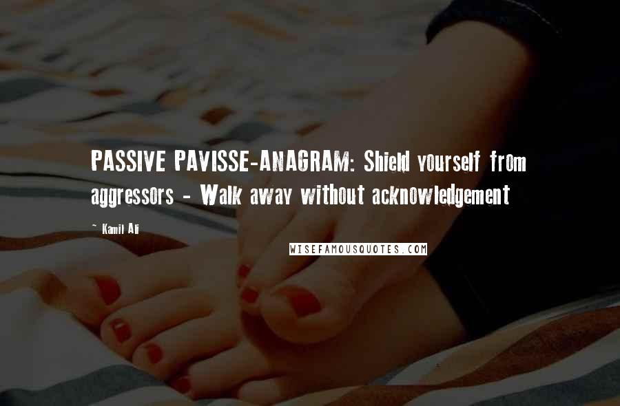 Kamil Ali Quotes: PASSIVE PAVISSE-ANAGRAM: Shield yourself from aggressors - Walk away without acknowledgement