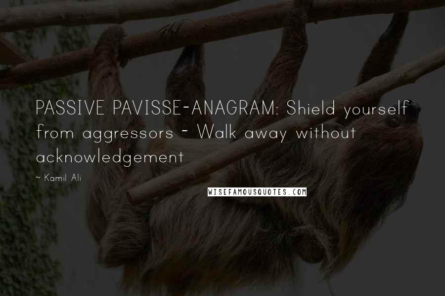 Kamil Ali Quotes: PASSIVE PAVISSE-ANAGRAM: Shield yourself from aggressors - Walk away without acknowledgement