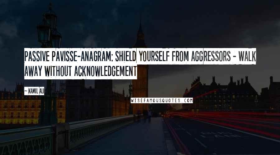 Kamil Ali Quotes: PASSIVE PAVISSE-ANAGRAM: Shield yourself from aggressors - Walk away without acknowledgement