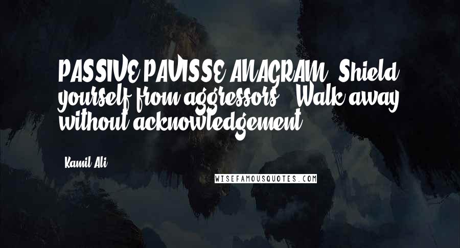 Kamil Ali Quotes: PASSIVE PAVISSE-ANAGRAM: Shield yourself from aggressors - Walk away without acknowledgement