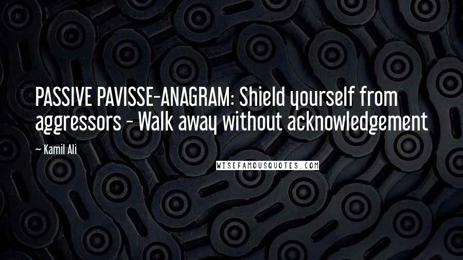 Kamil Ali Quotes: PASSIVE PAVISSE-ANAGRAM: Shield yourself from aggressors - Walk away without acknowledgement