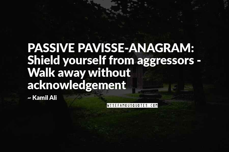 Kamil Ali Quotes: PASSIVE PAVISSE-ANAGRAM: Shield yourself from aggressors - Walk away without acknowledgement