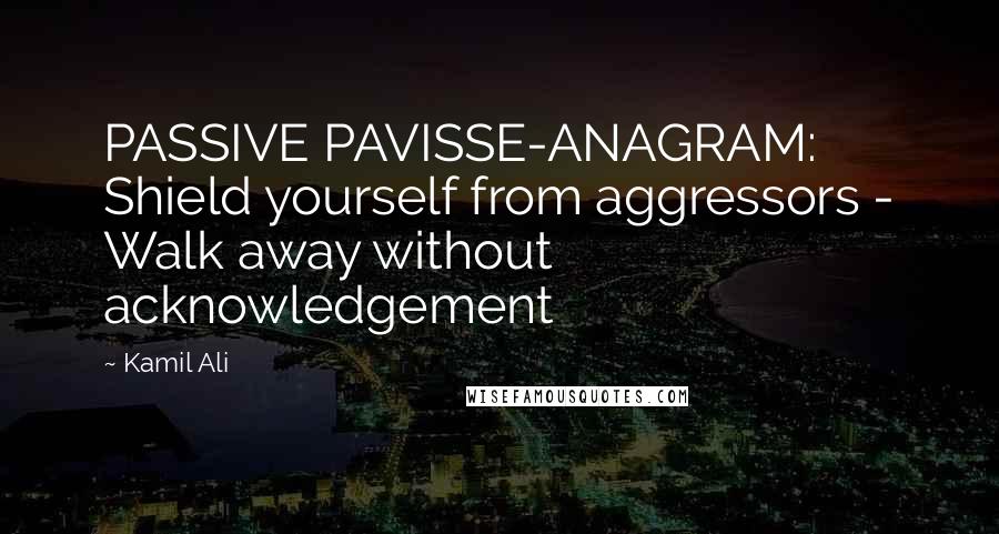 Kamil Ali Quotes: PASSIVE PAVISSE-ANAGRAM: Shield yourself from aggressors - Walk away without acknowledgement