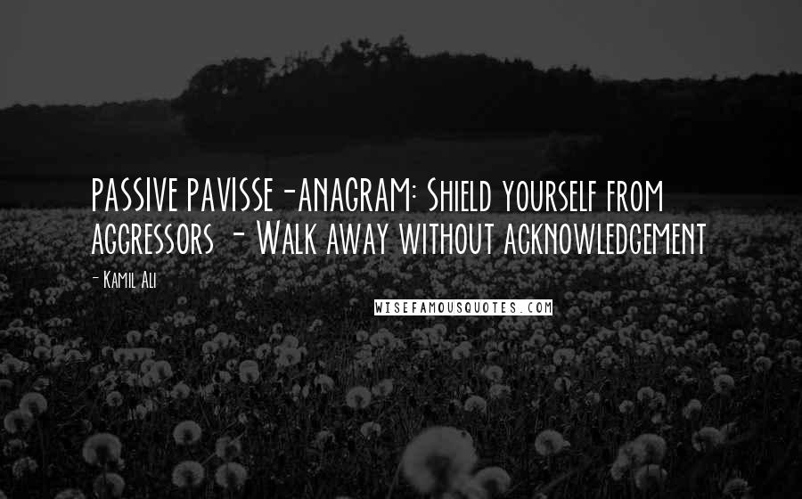 Kamil Ali Quotes: PASSIVE PAVISSE-ANAGRAM: Shield yourself from aggressors - Walk away without acknowledgement