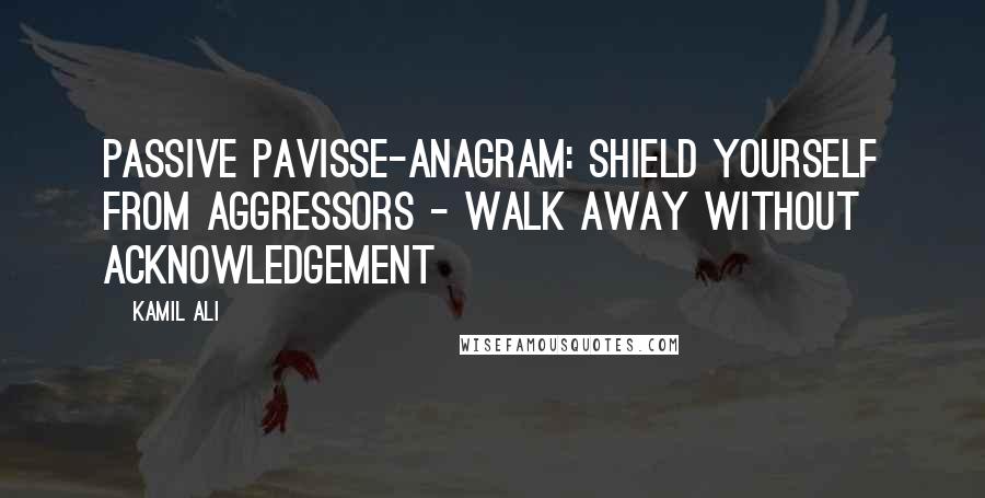 Kamil Ali Quotes: PASSIVE PAVISSE-ANAGRAM: Shield yourself from aggressors - Walk away without acknowledgement