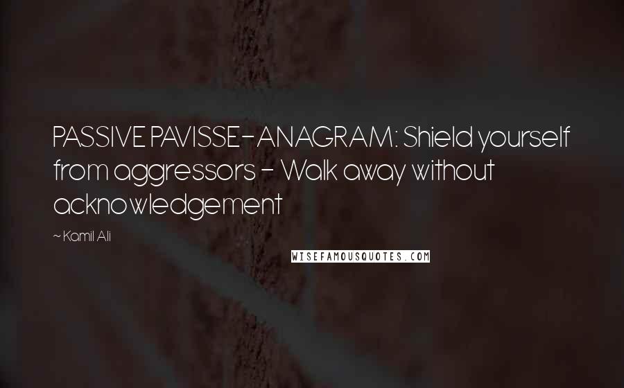 Kamil Ali Quotes: PASSIVE PAVISSE-ANAGRAM: Shield yourself from aggressors - Walk away without acknowledgement